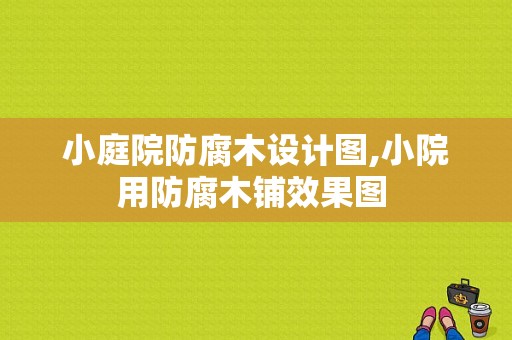 小庭院防腐木设计图,小院用防腐木铺效果图 