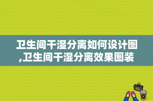 卫生间干湿分离如何设计图,卫生间干湿分离效果图装修效果图尺寸 