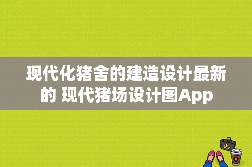 现代化猪舍的建造设计最新的 现代猪场设计图App