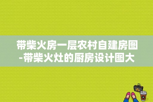 带柴火房一层农村自建房图-带柴火灶的厨房设计图大全