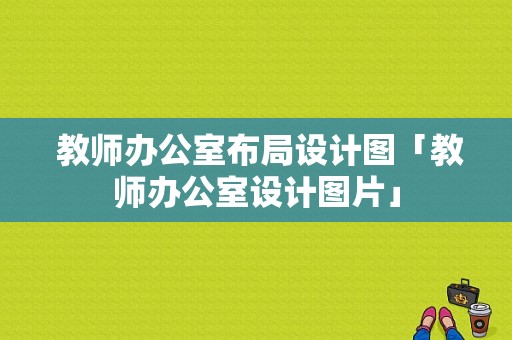  教师办公室布局设计图「教师办公室设计图片」