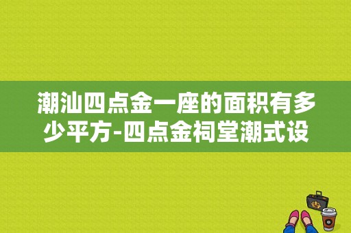 潮汕四点金一座的面积有多少平方-四点金祠堂潮式设计图