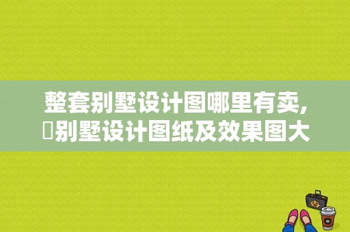 整套别墅设计图哪里有卖,巜别墅设计图纸及效果图大全这本书哪里 